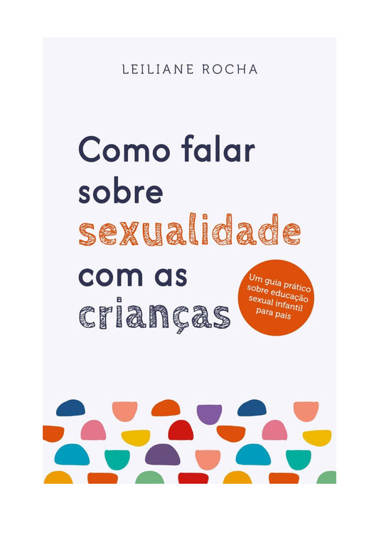 Como falar sobre sexualidade com as crianças: Um guia prático de educação sexual infantil para pais - Leiliane Rocha